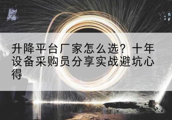 巢湖升降平台厂家-怎么选？十年设备采购员分享实战避坑心得
