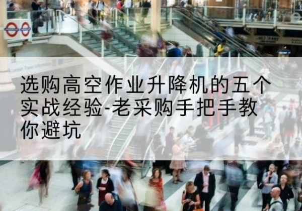 巢湖高空作业升降机厂家-选购高空作业升降机的五个实战经验-老采购手把手教你避坑