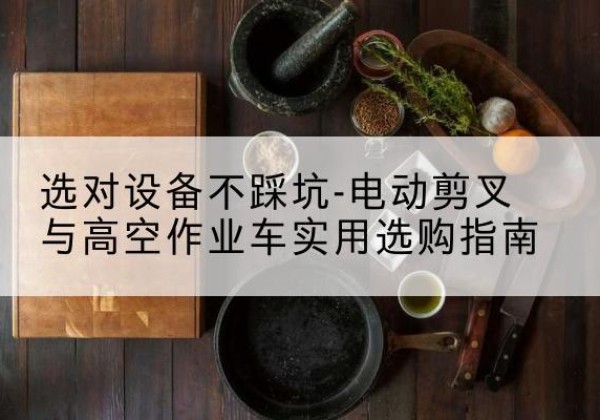 巢湖电动剪叉升降平台怎么选-选对设备不踩坑-电动剪叉与高空作业车实用选购指南
