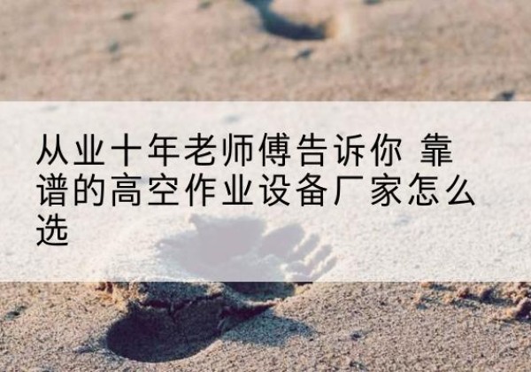 巢湖高空作业升降机厂家推荐-从业十年老师傅告诉你 靠谱的高空作业设备厂家怎么选