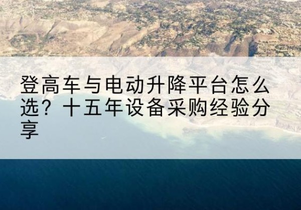 巢湖登高车厂家厂家-登高车与电动升降平台怎么选？十五年设备采购经验分享