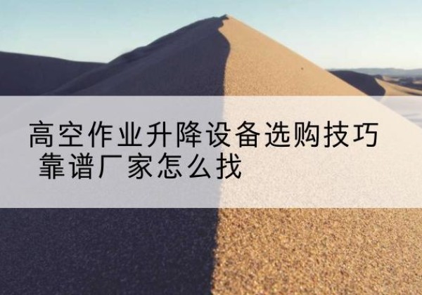巢湖电动升降平台厂家推荐-高空作业升降设备选购技巧 靠谱厂家怎么找
