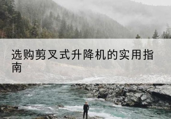 巢湖剪叉式升降机怎么选-选购剪叉式升降机的实用指南