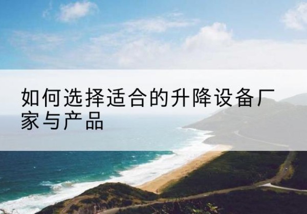 巢湖电动升降平台厂家-如何选择适合的升降设备厂家与产品