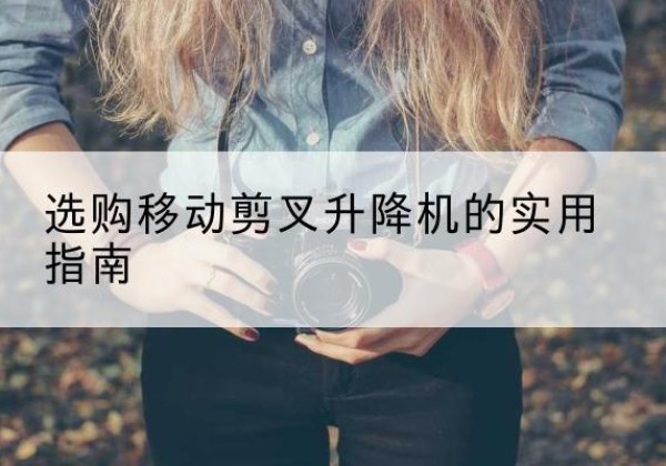 巢湖移动剪叉升降机怎么选-选购移动剪叉升降机的实用指南