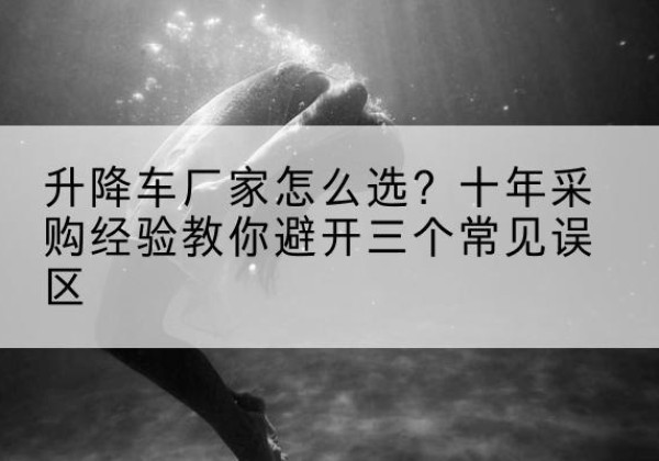 巢湖升降车厂家-怎么选？十年采购经验教你避开三个常见误区