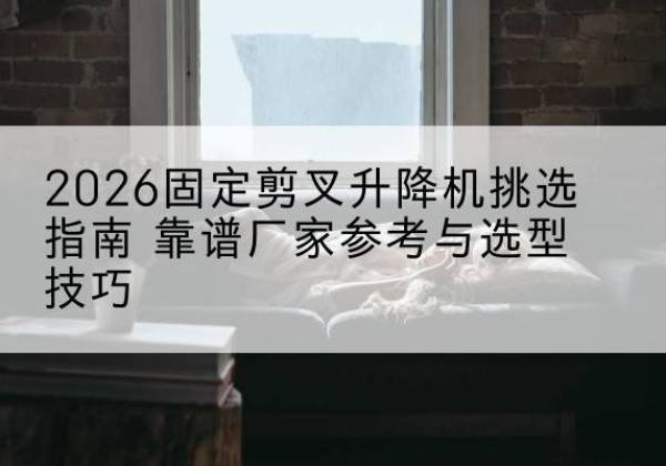 巢湖固定剪叉升降机厂家推荐-2026固定剪叉升降机挑选指南 靠谱厂家参考与选型技巧