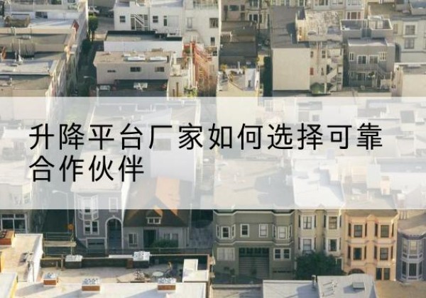 巢湖升降平台厂家-如何选择可靠合作伙伴