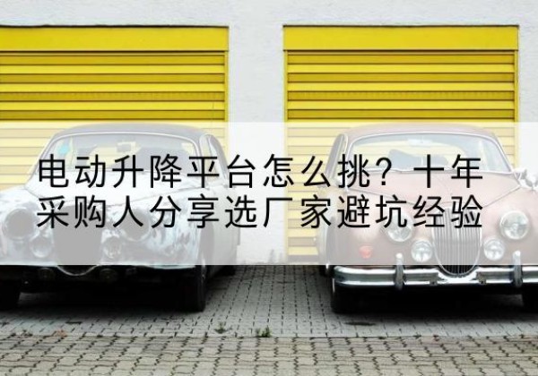 巢湖电动升降平台厂家-电动升降平台怎么挑？十年采购人分享选厂家避坑经验
